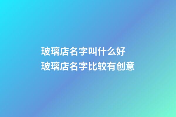 玻璃店名字叫什么好 玻璃店名字比较有创意-第1张-店铺起名-玄机派